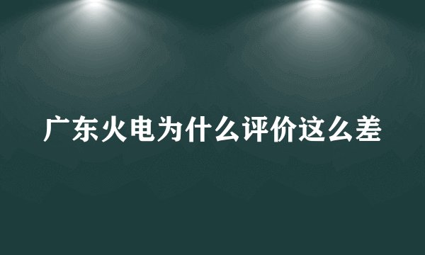 广东火电为什么评价这么差