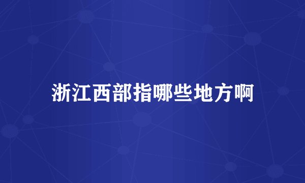 浙江西部指哪些地方啊