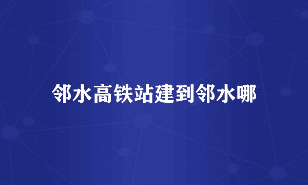 邻水高铁站建到邻水哪