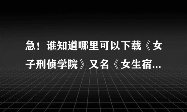 急！谁知道哪里可以下载《女子刑侦学院》又名《女生宿舍探侦学院》啊？