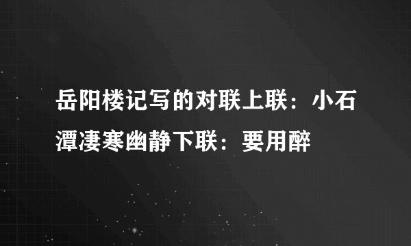 岳阳楼记写的对联上联：小石潭凄寒幽静下联：要用醉