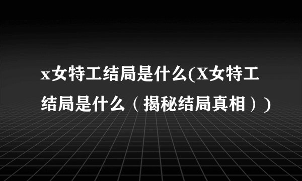 x女特工结局是什么(X女特工结局是什么（揭秘结局真相）)