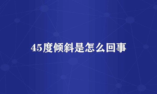 45度倾斜是怎么回事