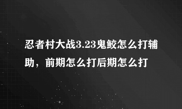 忍者村大战3.23鬼鲛怎么打辅助，前期怎么打后期怎么打
