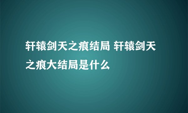 轩辕剑天之痕结局 轩辕剑天之痕大结局是什么