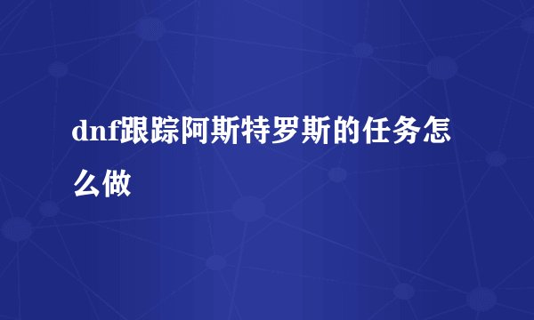 dnf跟踪阿斯特罗斯的任务怎么做
