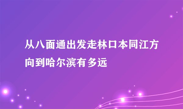 从八面通出发走林口本同江方向到哈尔滨有多远