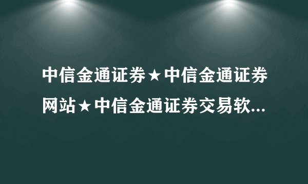 中信金通证券★中信金通证券网站★中信金通证券交易软件下载？
