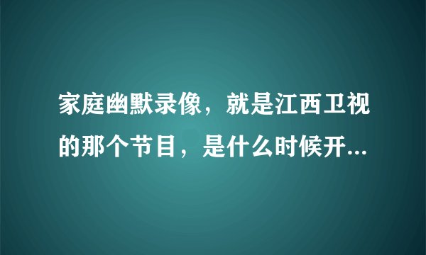 家庭幽默录像，就是江西卫视的那个节目，是什么时候开播的，就是哪年哪月哪日在电视上开播的呢