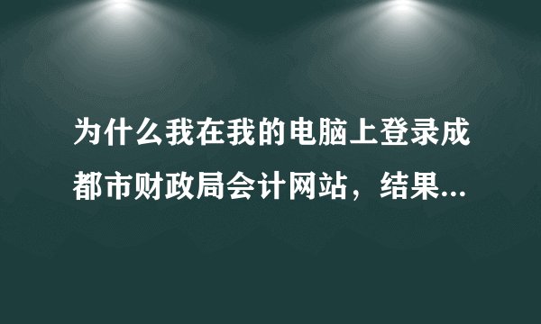 为什么我在我的电脑上登录成都市财政局会计网站，结果显示的是无法显示该页面呢？以前的时候都还用过的