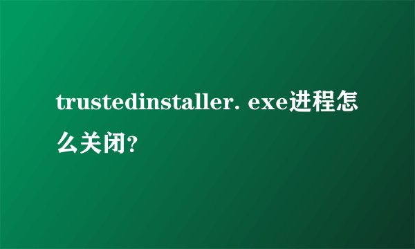 trustedinstaller. exe进程怎么关闭？