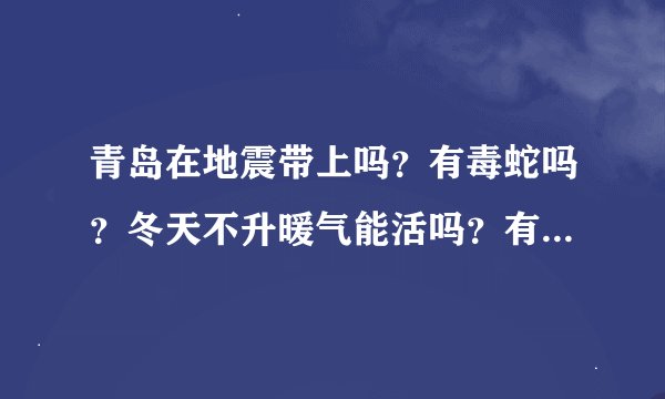 青岛在地震带上吗？有毒蛇吗？冬天不升暖气能活吗？有钢铁厂污染吗？有蚊虫吗？青岛和日照哪个宜居？