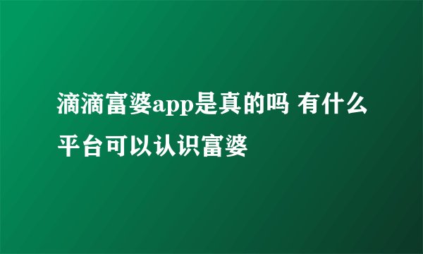 滴滴富婆app是真的吗 有什么平台可以认识富婆