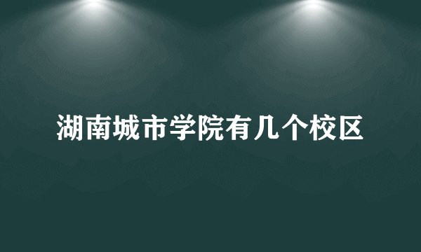 湖南城市学院有几个校区