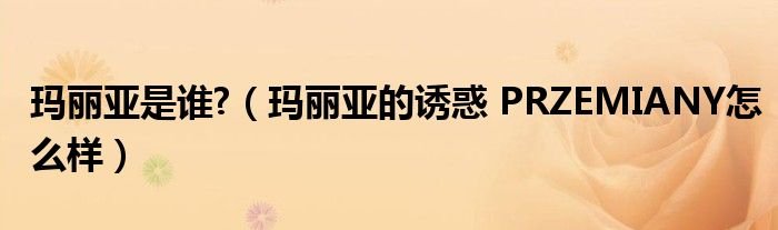 玛丽亚是谁玛丽亚的诱惑PRZEMIANY怎么样