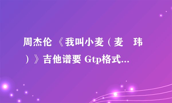 周杰伦 《我叫小麦（麦烝玮）》吉他谱要 Gtp格式的！！谢谢！