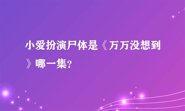 小爱扮演尸体是《万万没想到》哪一集？