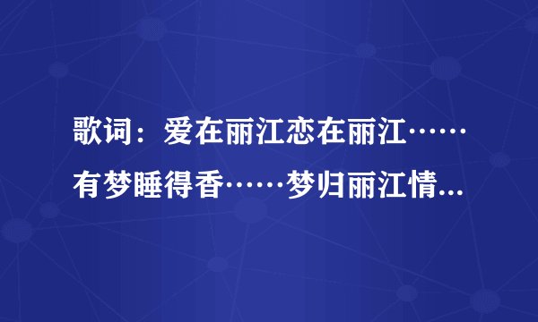 歌词：爱在丽江恋在丽江……有梦睡得香……梦归丽江情归丽江，是什么歌曲？