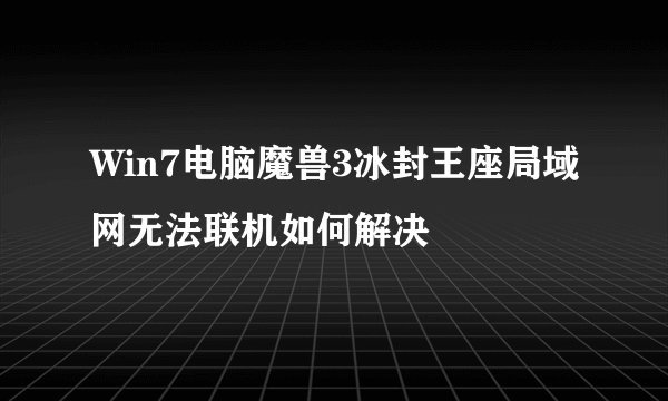 Win7电脑魔兽3冰封王座局域网无法联机如何解决