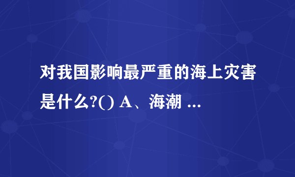 对我国影响最严重的海上灾害是什么?() A、海潮 B、台风 C、季风 D...