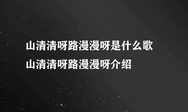 山清清呀路漫漫呀是什么歌 山清清呀路漫漫呀介绍