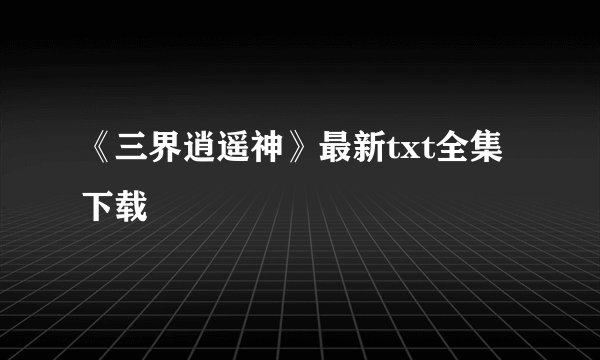 《三界逍遥神》最新txt全集下载