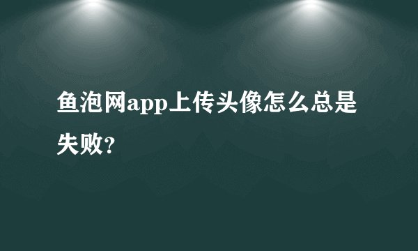 鱼泡网app上传头像怎么总是失败？