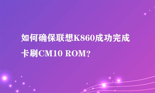 如何确保联想K860成功完成卡刷CM10 ROM？