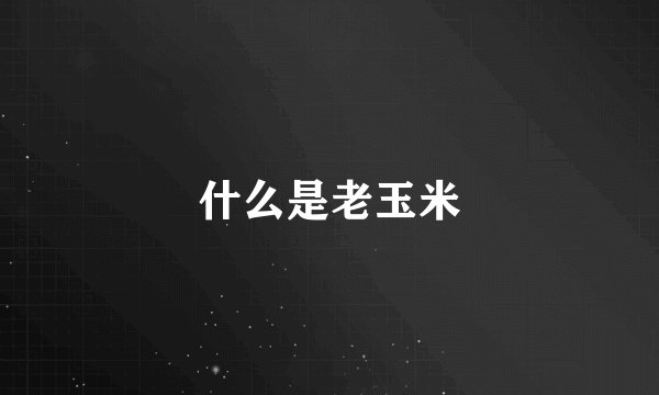 什么是老玉米
