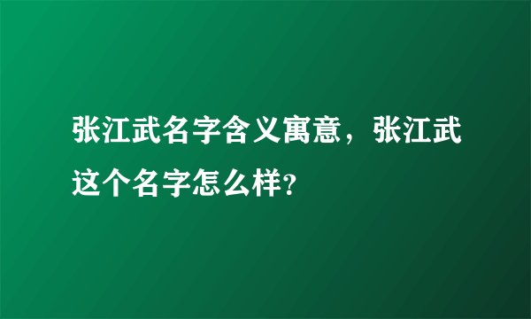 张江武名字含义寓意，张江武这个名字怎么样？
