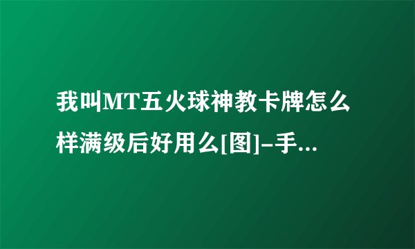 我叫MT五火球神教卡牌怎么样满级后好用么[图]-手游攻略-游戏鸟手游网