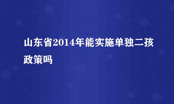 山东省2014年能实施单独二孩政策吗