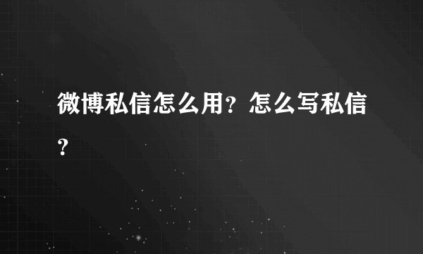 微博私信怎么用？怎么写私信？