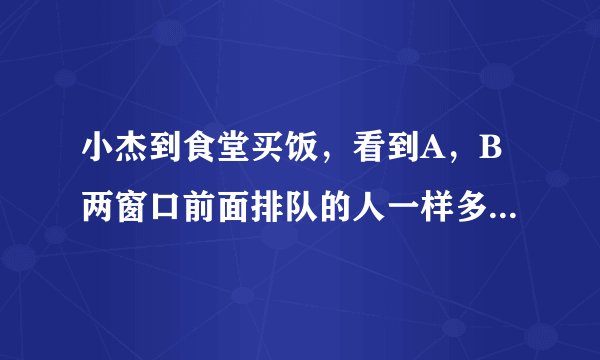 小杰到食堂买饭，看到A，B两窗口前面排队的人一样多（人数都不小于8）