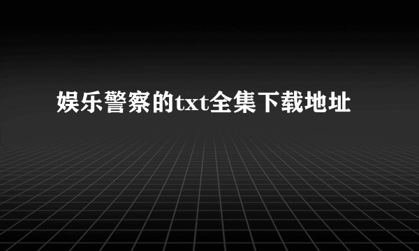 娱乐警察的txt全集下载地址