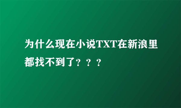 为什么现在小说TXT在新浪里都找不到了？？？