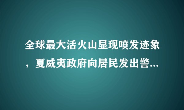 全球最大活火山显现喷发迹象，夏威夷政府向居民发出警告，火山喷发的概率有多大？