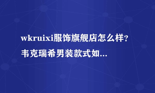 wkruixi服饰旗舰店怎么样？韦克瑞希男装款式如何？质量好不好？