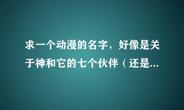 求一个动漫的名字，好像是关于神和它的七个伙伴（还是女儿？忘记了。反正是女的七个人的动漫）