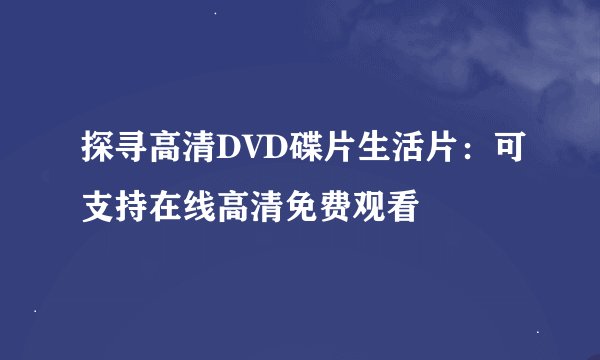 探寻高清DVD碟片生活片：可支持在线高清免费观看