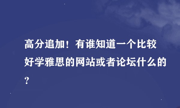 高分追加！有谁知道一个比较好学雅思的网站或者论坛什么的？