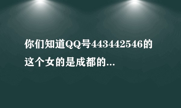 你们知道QQ号443442546的这个女的是成都的酒托么？专门骗人去咖啡厅，骗人钱