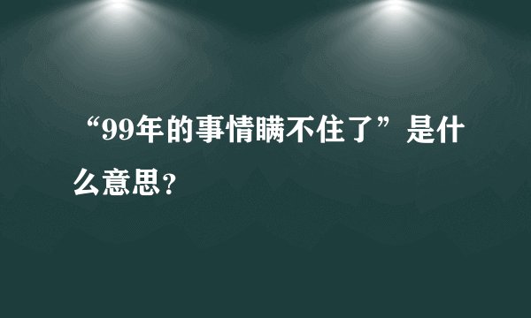 “99年的事情瞒不住了”是什么意思？