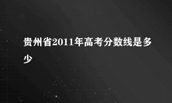 贵州省2011年高考分数线是多少