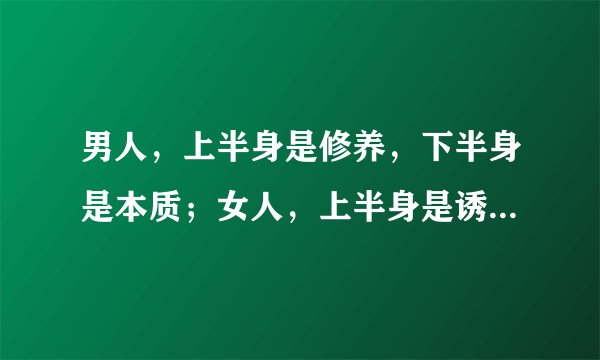 男人，上半身是修养，下半身是本质；女人，上半身是诱饵，下半身是陷阱。