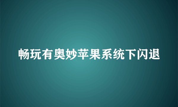畅玩有奥妙苹果系统下闪退