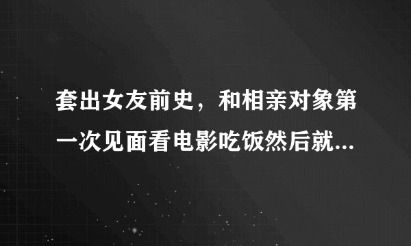套出女友前史，和相亲对象第一次见面看电影吃饭然后就在停车场做了。这样的女孩能要吗