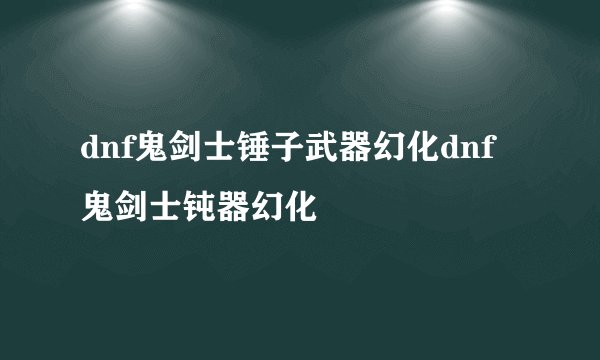 dnf鬼剑士锤子武器幻化dnf鬼剑士钝器幻化