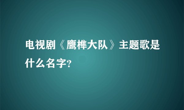 电视剧《鹰榫大队》主题歌是什么名字？
