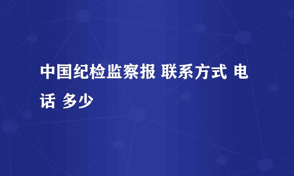 中国纪检监察报 联系方式 电话 多少